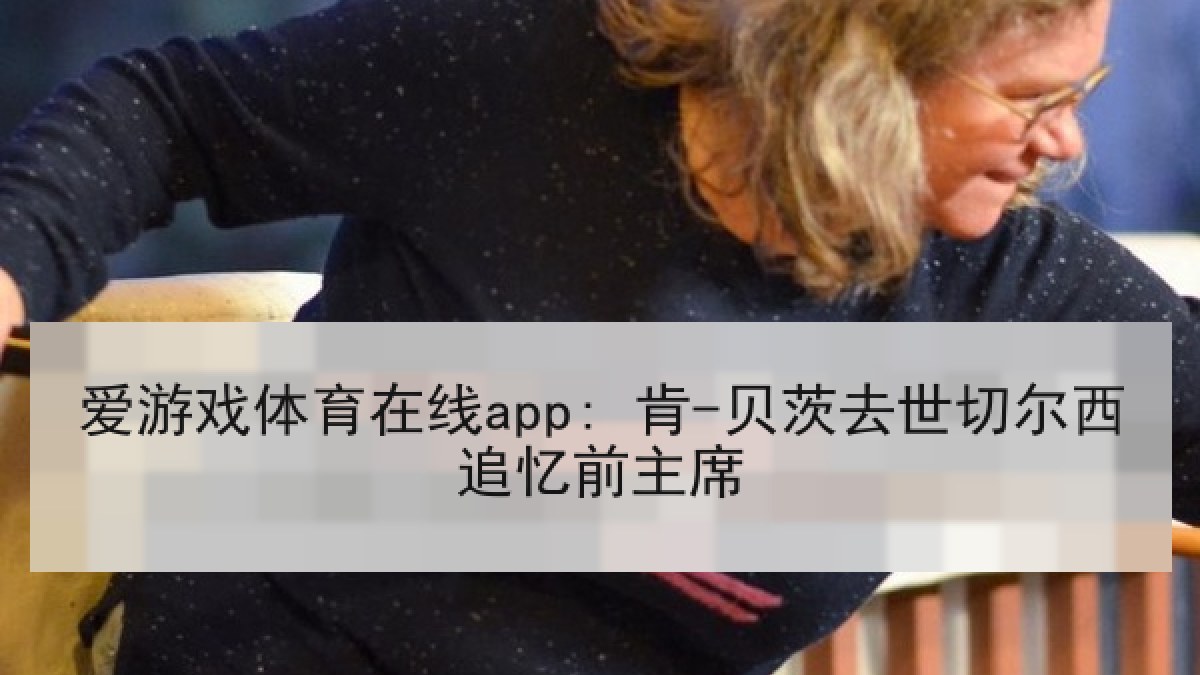 爱游戏体育在线app: 肯-贝茨去世切尔西追忆前主席 爱游戏体育在线app: 肯-贝茨去世切尔西追忆前主席